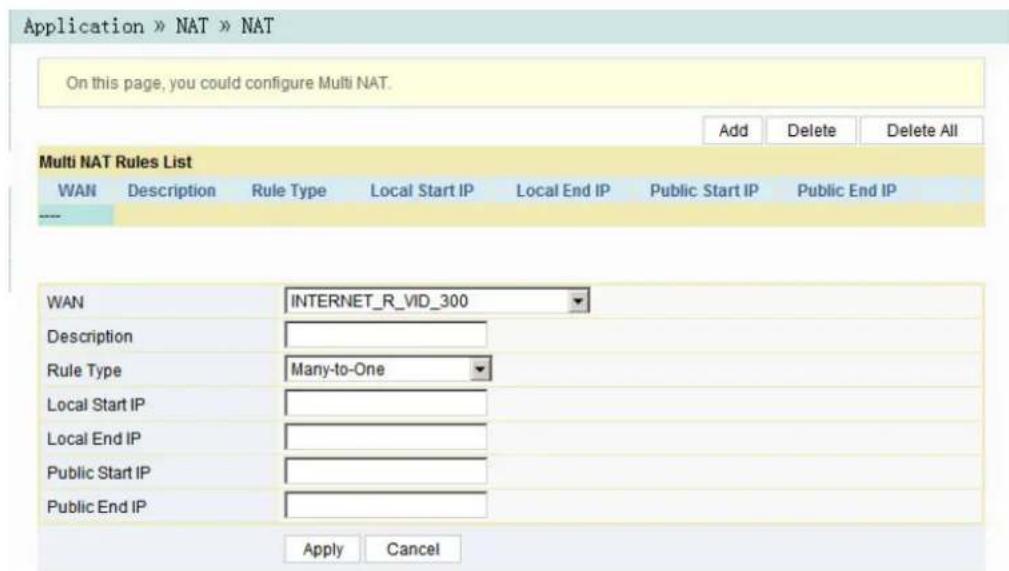 Application » NAT » NAT On this page, you could configure Multi NAT. Add Delete Delete All Multi NAT Rules List WAN Description Rule Type Local Start IP Local End IP Public Start IP Public End IP WAN INTERNET_R_VID_300 Description Rule Type Many-to-One Local Start IP Local End IP Public Start IP Public End IP Apply Cancel