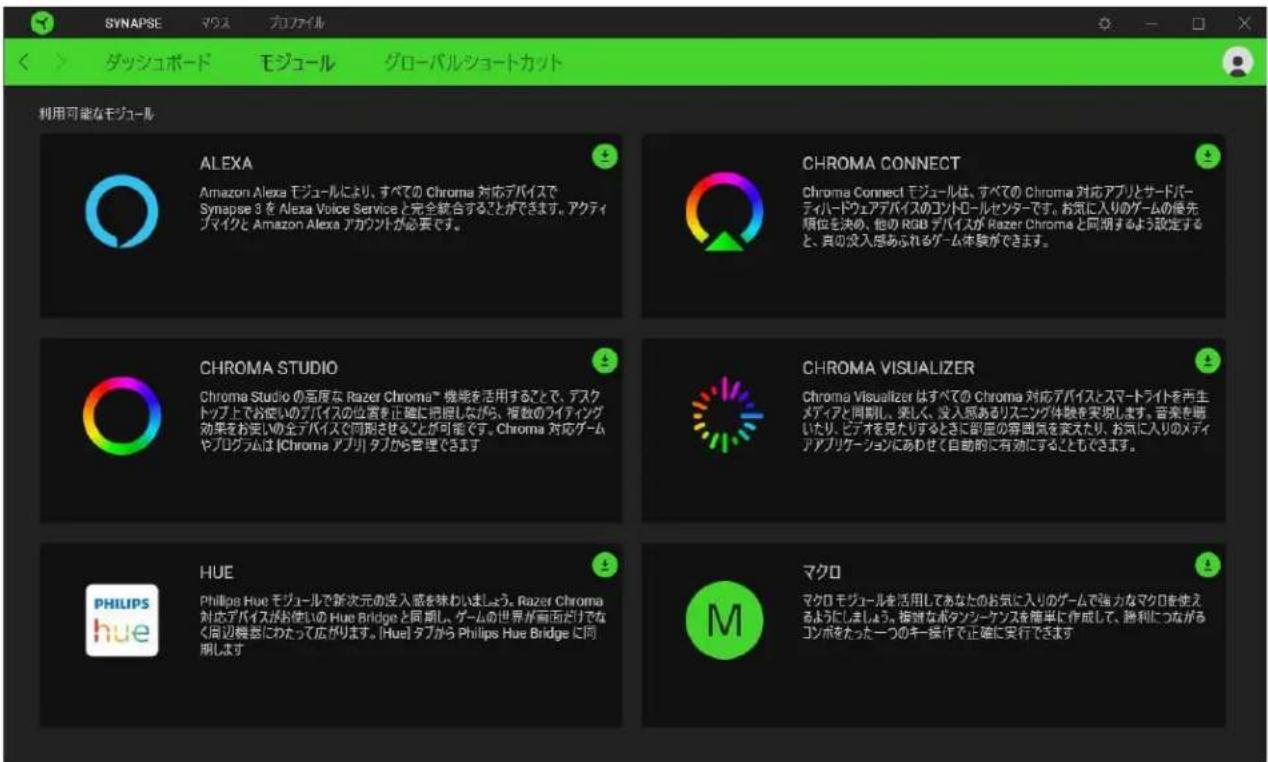 SYNAPSE マウス フロファイル ダッシュボード モジュール グローバルショートカット 利用可能なモジュール ALEXA Amazon Alexa モジュールにより、すべての Chroma 対応デバイスで Synapse 3 を Alexa Voice Service と完全統合することができます。アクティ ブマイクと Amazon Alexa アカウントが必要です。 CHROMA CONNECT Chroma Connect モジュールは、すべての Chroma 対応アプリとサードバ- ティハードウェアデバイスのコントロールセンターです。お気に入りのゲームの優先 順位を決め、他の RGB デバイスが Razer Chroma と同期するよう設定する と、真の没入感あられるゲーム体験ができます。 CHROMA STUDIO Chroma Studio の百度な Razer Chroma™ 機端を活用することで、デスク トップ上でお使いのデバイスの位置を正確に形態しながら、複数のライティング 効果をお使いの全デバイスで同期させることが可能です。Chroma 対応ゲーム やプログラムは [Chroma アブリ] タブから管理できます。 CHROMA VISUALIZER Chroma Visualizer はすべての Chroma 対応デバイスとスマートライトを再生 メディアと同期し、楽しく、没入感あるリスニング体験を実現します。音楽を断 いたり、ピテオを見たりするときに部座の雰囲気を実えたり、お気に入りのメディ アプリケーションにあわせて自動的に有効にするともできます。 HUE Philips Hue モジュールで新次元の没入感を味わいましょう。Razer Chroma 対応デバイスがお使いのHue Bridge と同期し、ゲームの世界が両面だけでなく 周辺機巻にわたって広がります。[Huel] タブから Philips Hue Bridge に同 期します マクロ マクロ モジュールを活用してあなたのお気に入りのゲームで強かなマクロを使えるようにしましょう。複数なボタンシーケンスを確単に作成して、勝利につながる コンポをたった一つのキー操作で正確に実行できます