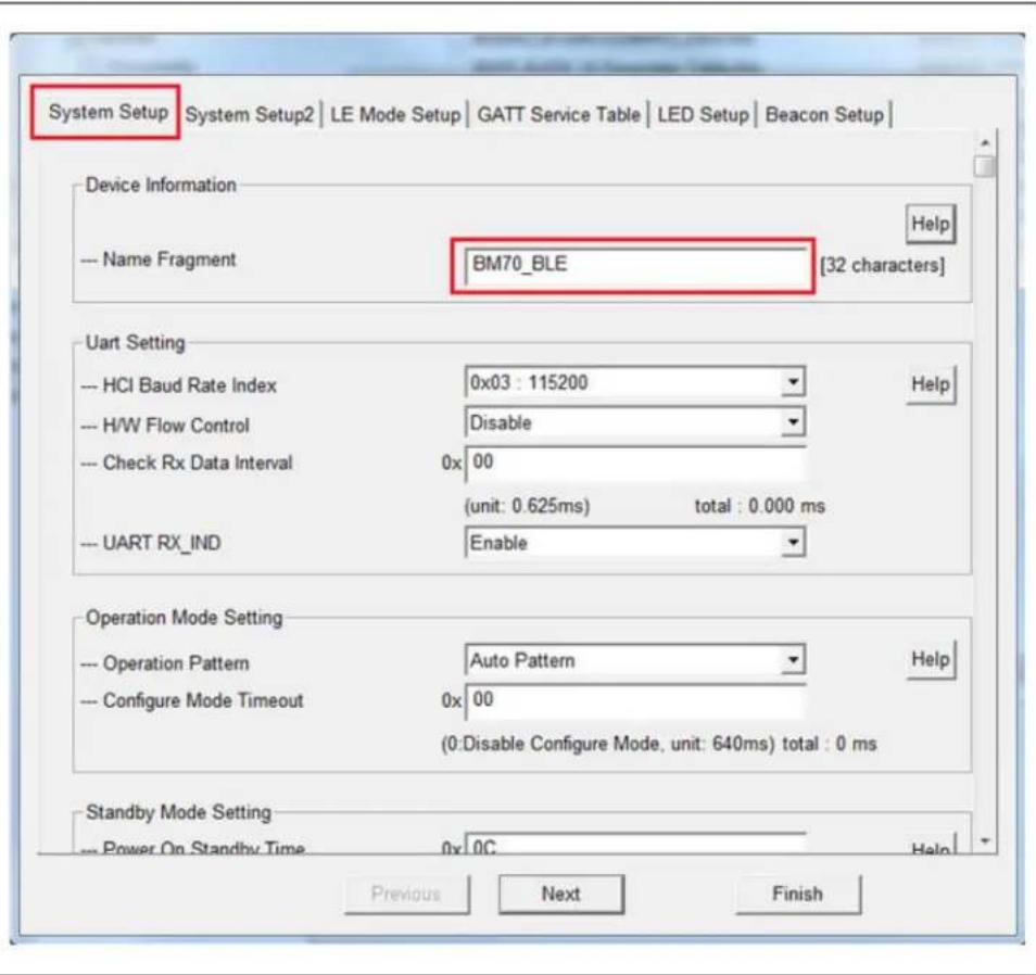 System Setup System Setup2 LE Mode Setup GATT Service Table LED Setup Beacon Setup Device Information Name Fragment BM70_BLE [32 characters] Uart Setting HCI Baud Rate Index 0x03 : 115200 Help H/W Flow Control Disable Check Rx Data Interval 0x 00 (unit: 0.625ms) total : 0.000 ms UART RX_IND Enable Operation Mode Setting Operation Pattern Auto Pattern Help Configure Mode Timeout 0x 00 (0:Disable Configure Mode, unit: 640ms) total : 0 ms Standby Mode Setting Power On Standby Time 0x 0C Help Previous Next Finish
