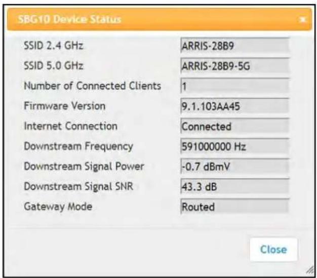 SBG10 Device Status SSID 2.4 GHz ARRIS-28B9 SSID 5.0 GHz ARRIS-28B9-5G Number of Connected Clients 1 Firmware Version 9.1.103AA45 Internet Connection Connected Downstream Frequency 591000000 Hz Downstream Signal Power -0.7 dBmV Downstream Signal SNR 43.3 dB Gateway Mode Routed Close