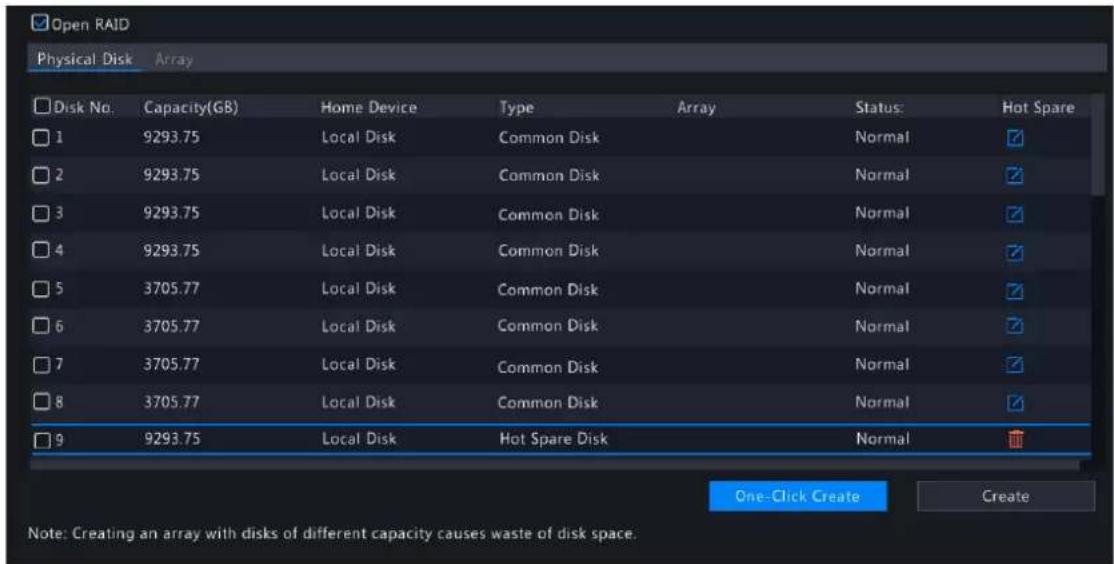 Open RAID Physical Disk Array Disk No. Capacity(GB) Home Device Type Array Status Hot Spare 1 9293.75 Local Disk Common Disk Normal ✓ 2 9293.75 Local Disk Common Disk Normal ✓ 3 9293.75 Local Disk Common Disk Normal ✓ 4 9293.75 Local Disk Common Disk Normal ✓ 5 3705.77 Local Disk Common Disk Normal ✓ 6 3705.77 Local Disk Common Disk Normal ✓ 7 3705.77 Local Disk Common Disk Normal ✓ 8 3705.77 Local Disk Common Disk Normal ✓ 9 9293.75 Local Disk Hot Spare Disk Normal ✓ One-Click Create Create Note: Creating an array with disks of different capacity causes waste of disk space.