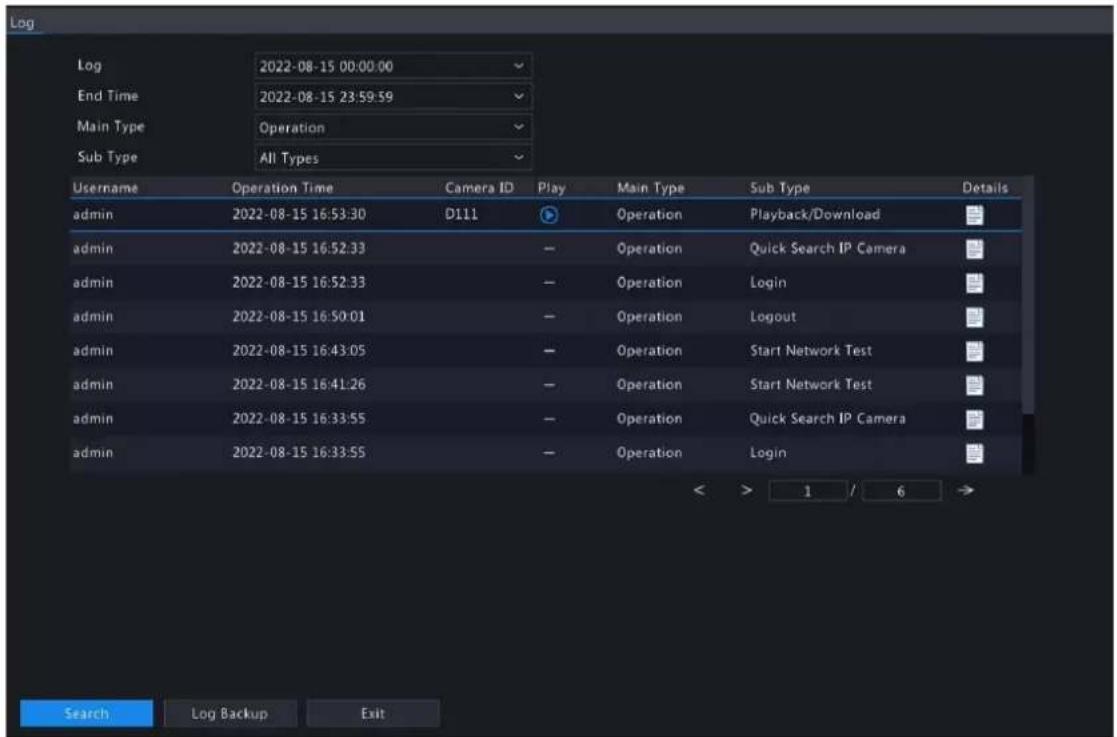 Log 2022-08-15 00:00:00 End Time 2022-08-15 23:59:59 Main Type Operation Sub Type All Types Username Operation Time Camera ID Play Main Type Sub Type Details admin 2022-08-15 16:53:30 D111 Operation Playback/Download admin 2022-08-15 16:52:33 Operation Quick Search IP Camera admin 2022-08-15 16:52:33 Operation Login admin 2022-08-15 16:50:01 Operation Logout admin 2022-08-15 16:43:05 Operation Start Network Test admin 2022-08-15 16:41:26 Operation Start Network Test admin 2022-08-15 16:33:55 Operation Quick Search IP Camera admin 2022-08-15 16:33:55 Operation Login Search Log Backup Exit