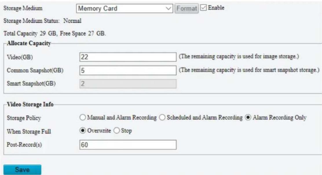 Storage Medium Memory Card Format Enable Storage Medium Status: Normal Total Capacity 29 GB, Free Space 27 GB. Allocate Capacity Video(GB) 22 (The remaining capacity is used for image storage.) Common Snapshot(GB) 5 (The remaining capacity is used for smart snapshot storage.) Smart Snapshot(GB) 2 Video Storage Info Storage Policy ○ Manual and Alarm Recording ○ Scheduled and Alarm Recording ● Alarm Recording Only When Storage Full ● Overwrite ○ Stop Post-Record(s) 60 Save