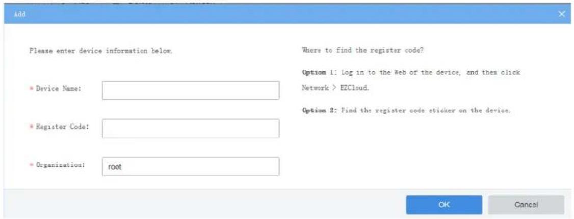 Add Please enter device information below. Device Name: Register Code: Organization: root Where to find the register code? Option 1: Log in to the Web of the device, and then click Network > EZCloud. Option 2: Find the register code sticker on the device. OK Cancel
