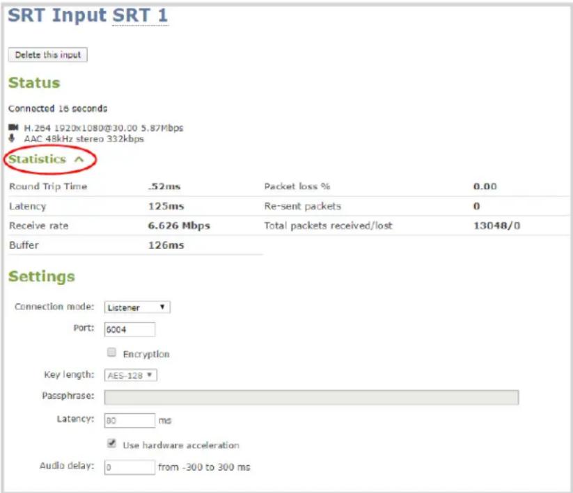 SRT Input SRT 1 Delete this input Status Connected 16 seconds H.254 1920x1080@30.00 5.87Mbps AAC 48kHz stereo 332kbps Statistics ^ Round Trip Time .52ms Packet loss % 0.00 Latency 125ms Re-sent packets 0 Receive rate 6.626 Mbps Total packets received/lost 13048/0 Buffer 126ms Settings Connection mode:Listener Port:6004 Encryption Key length:AES-128 Passphrase: Latency:80 ms Use hardware acceleration Audio delay:0 from -300 to 300 ms