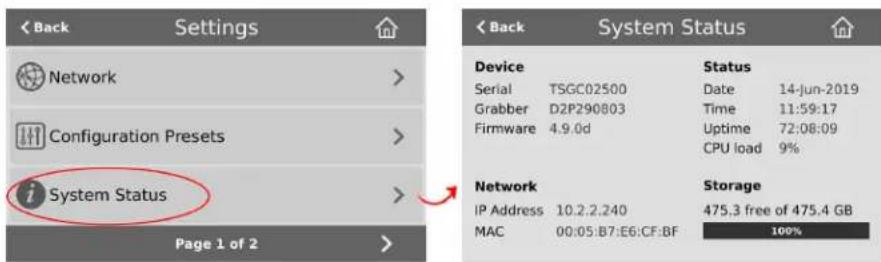 Back Settings Network Configuration Presets System Status Page 1 of 2 Back System Status Device Serial TSGC02500 Date 14-jun-2019 Grabber D2P290803 Time 11:59:17 Firmware 4.9.0d Uptime 72:08:09 CPU load 9% Status Storage IP Address 10.2.2.240 475.3 free of 475.4 GB MAC 00:05:B7:E6:CF:BF 100%
