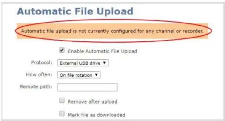 Automatic File Upload Automatic file upload is not currently configured for any channel or recorder. Enable Automatic File Upload Protocol: External USB drive How often: On file rotation Remote path: Remove after upload Mark file as downloaded