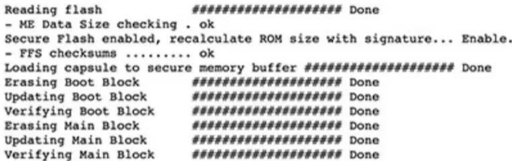 Reading flash ########### - ME Data Size checking . ok Secure Flash enabled, recalculate ROM size with signature... Enable. - FFS checksums ....... ok Loading capsule to secure memory buffer ########### Erasing Boot Block ########### Updating Boot Block ########### Verifying Boot Block ########### Erasing Main Block ########### Updating Main Block ########### Verifying Main Block ########### Done Done Done Done Done