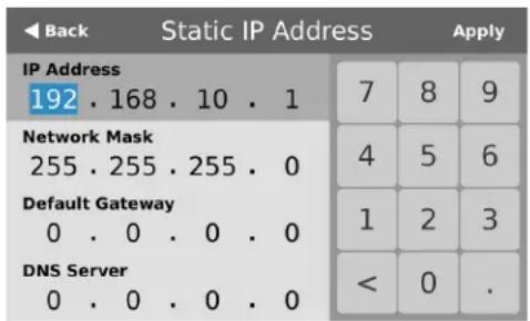 Back Static IP Address Apply IP Address 192 . 168 . 10 . 1 Network Mask 255 . 255 . 255 . 0 Default Gateway 0 . 0 . 0 . 0 DNS Server 0 . 0 . 0 . 0 7 8 9 4 5 6 1 2 3 < 0 .