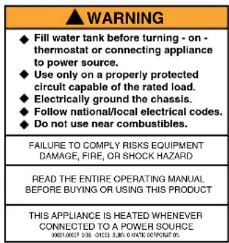 WARNING ◆ Fill water tank before turning - on - thermostat or connecting appliance to power source. ◆ Use only on a properly protected circuit capable of the rated load. ◆ Electrically ground the chassis. ◆ Follow national/local electrical codes. ◆ Do not use near combustibles. FAILURE TO COMPLY RISKS EQUIPMENT DAMAGE, FIRE, OR SHOCK HAZARD READ THE ENTIRE OPERATING MANUAL BEFORE BUYING OR USING THIS PRODUCT THIS APPLIANCE IS HEATED WHENEVER CONNECTED TO A POWER SOURCE 0001.0007 5/30 - CHISSI BUNT IN DATA OUTLETATION