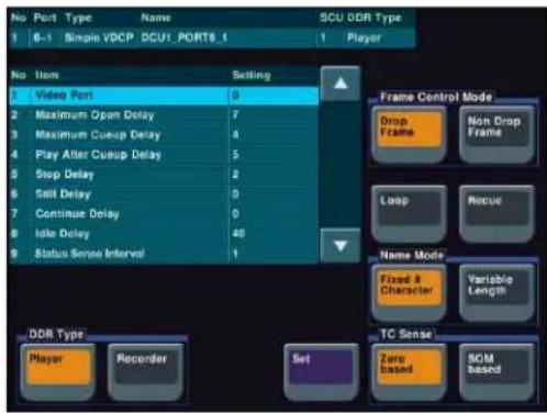 No Port Type Name SCU DDR Type 1 6-1 Simple VDCP DCU1_PORT6_1 1 Player No Item Setting 1 Video Port 0 2 Maximum Open Delay 7 3 Maximum Coup Delay 4 4 Play After Coup Delay 5 5 Stop Delay 2 6 Salt Delay 0 7 Continue Delay 0 8 Idle Delay 40 9 Status Sense Interval 1 Frame Control Mode Drop Frame Non Drop Frame Loop Refuse Name Mode Fixed & Character Variable Length DDR Type TC Sense Player Recorder Set Zero Based SOM Based