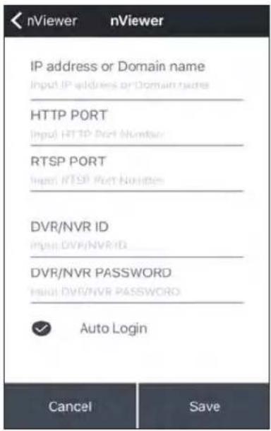 nViewer IP address or Domain name Input IP address or Domain name HTTP PORT Input HTTP Port Number RTSP PORT Input NTSP Port Numbers DVR/NVR ID Input DVR/NVR ID DVR/NVR PASSWORD Input DVR/NVR PASSWORD ✓ Auto Login Cancel Save