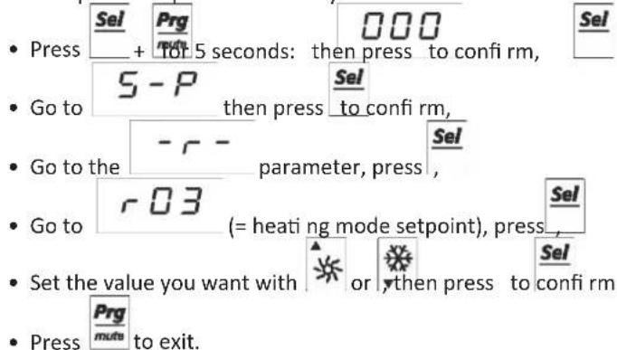 Press Sel Prg 000 Sel + TO: 5 seconds: then press to confi rm, S-P Sel then press to confi rm, - - - Go to the parameter, press, r03 Sel (= heating mode setpoint), press, Set the value you want with or then press to confi rm Press Prg muts to exit.