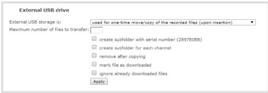 External USB drive External USB storage is: used for one-time move/copy of the recorded files (upon insertion) Maximum number of files to transfer: create subfolder with serial number (2B97E0EB) create subfolder for each channel remove after copying mark file as downloaded ignore already downloaded files Apply