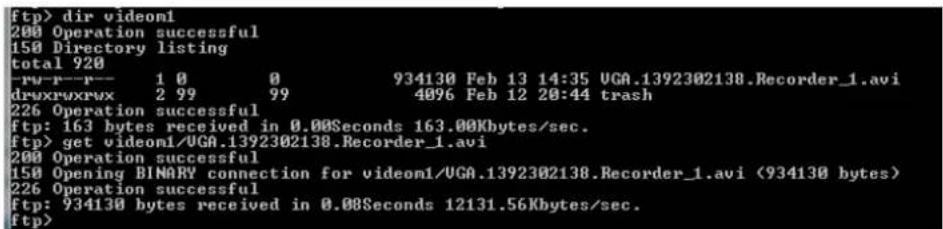ftp> dir videom1 200 Operation successful 150 Directory listing total 920 -rw-r--r-- 1 0 0 934130 Feb 13 14:35 VGA.1392302138.Recorder_1.avi drwxrwxrwx 2 99 99 4096 Feb 12 20:44 trash 226 Operation successful ftp: 163 bytes received in 0.00Seconds 163.00Kbytes/sec. ftp> get videom1/VGA.1392302138.Recorder_1.avi 200 Operation successful 150 Opening BINARY connection for videom1/VGA.1392302138.Recorder_1.avi (934130 bytes) 226 Operation successful ftp: 934130 bytes received in 0.00Seconds 12131.56Kbytes/sec. ftp>