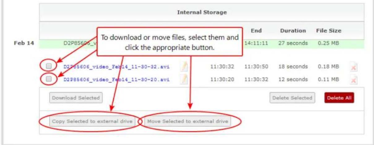 Internal Storage Feb 14 D2P85606_v To download or move files, select them and click the appropriate button. D2P85606_video_Feb14_11-30-32.avi 11:30:32 11:30:50 18 seconds 0.18 MB D2P85606_video_Feb14_11-30-20.avi 11:30:20 11:30:32 12 seconds 0.11 MB Download Selected Delete Selected Delete All Copy Selected to external drive Move Selected to external drive