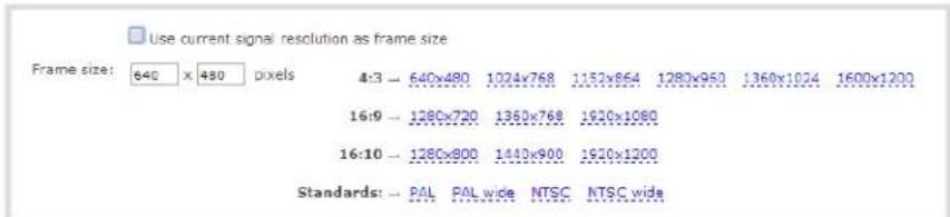 Use current signal resolution as frame size Frame size: 640 x 480 pixels 4:3 - 640x480 1024x768 1152x864 1280x960 1360x1024 1600x1200 16:9 - 1280x720 1360x768 1620x1080 16:10 - 1280x800 1440x900 1920x1200 Standards: PAL PAL wide NTSC NTSC wide