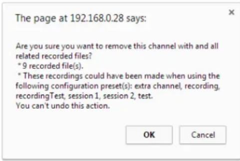 The page at 192.168.0.28 says: Are you sure you want to remove this channel with and all related recorded files? * 9 recorded file(s). * These recordings could have been made when using the following configuration preset(s): extra channel, recording, recordingTest, session 1, session 2, test. You can't undo this action. OK Cancel