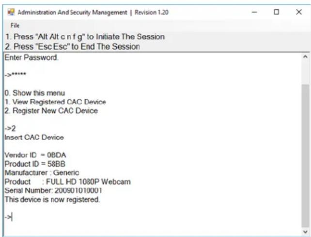 Administration And Security Management | Revision 1.20 File 1. Press "Alt Alt c n f g" to Initiate The Session 2. Press "Esc Esc" to End The Session Enter Password. ->***** 0. Show this menu 1. View Registered CAC Device 2. Register New CAC Device ->2 Insert CAC Device Vendor ID = 0BDA Product ID = 58BB Manufacturer : Generic Product : FULL HD 1080P Webcam Serial Number: 200901010001 This device is now registered. ->|