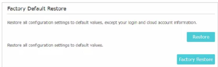 Factory Default Restore Restore all configuration settings to default values, except your login and cloud account information. Restore Restore all configuration settings to default values. Factory Restore