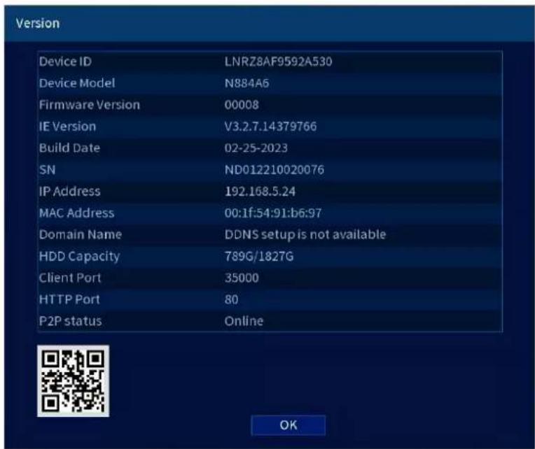 Version Device ID LNRZ8AF9592A530 Device Model N884A6 Firmware Version 00008 IE Version V3.2.7.14379766 Build Date 02-25-2023 SN ND012210020076 IP Address 192.168.5.24 MAC Address 00:1f:54:91:b6:97 Domain Name DDNS setup is not available HDD Capacity 789G/1827G Client Port 35000 HTTP Port 80 P2P status Online OK