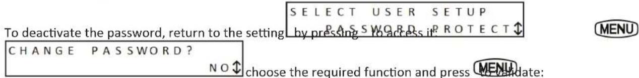 SELECT USER SETUP PASSWORD PROTECT To deactivate the password, return to the setting by pressing to access it: CHANGE PASSWORD? NO ↑ choose the required function and press to validate: