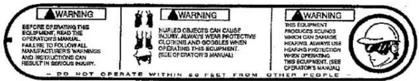 WARNING BEFORE OPERATING THIS EQUIPMENT, READ THE OPERATOR'S MANUAL. FAILURE TO FOLLOW ALL MANUFACTURER'S WARNINGS AND INSTRUCTIONS CAN RESULT IN SERIOUS INJURY. WARNING NUFLED OBJECTS CAN CAUSE? INJURY, ALWAYS WEAR PROTECTIVE CLOTHING AND GOGGLES WHEN OPERATING THIS EQUIPMENT. (SEE OPERATOR'S MANUAL) WARNING THIS EQUIPMENT PRODUCES SCUNDS WHICH CAN DAMAGE HEARING ALWAYS USE HEARING PROTECTION WHEN OPERATING THIS EQUIPMENT. (SEE OPERATOR'S MANUAL) - DO NOT OPERATE WITHIN 60 FEET FROM OTHER PEOPLE