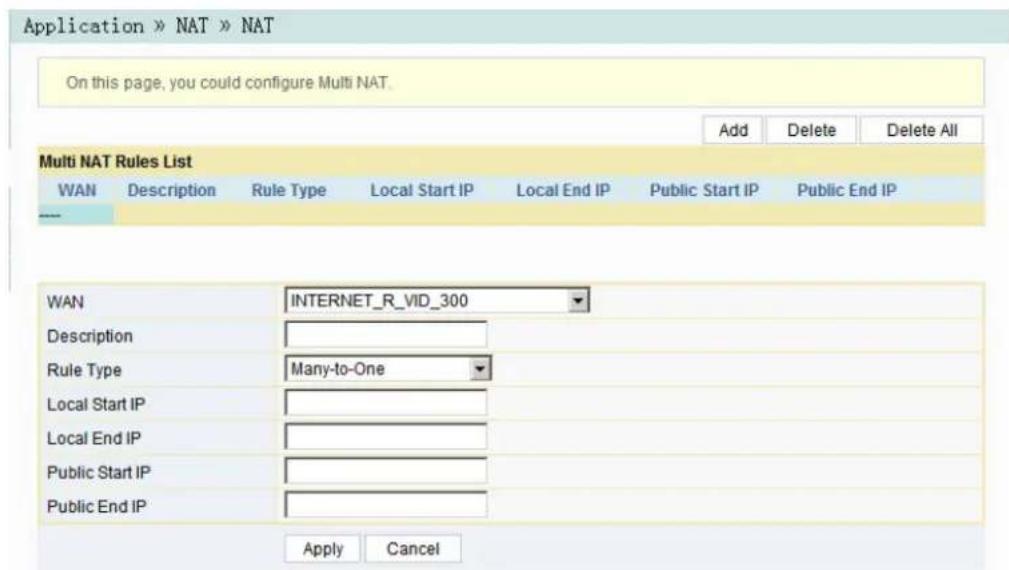 Application » NAT » NAT On this page, you could configure Multi NAT. Add Delete Delete All Multi NAT Rules List WAN Description Rule Type Local Start IP Local End IP Public Start IP Public End IP WAN INTERNET_R_VID_300 Description Rule Type Many-to-One Local Start IP Local End IP Public Start IP Public End IP Apply Cancel