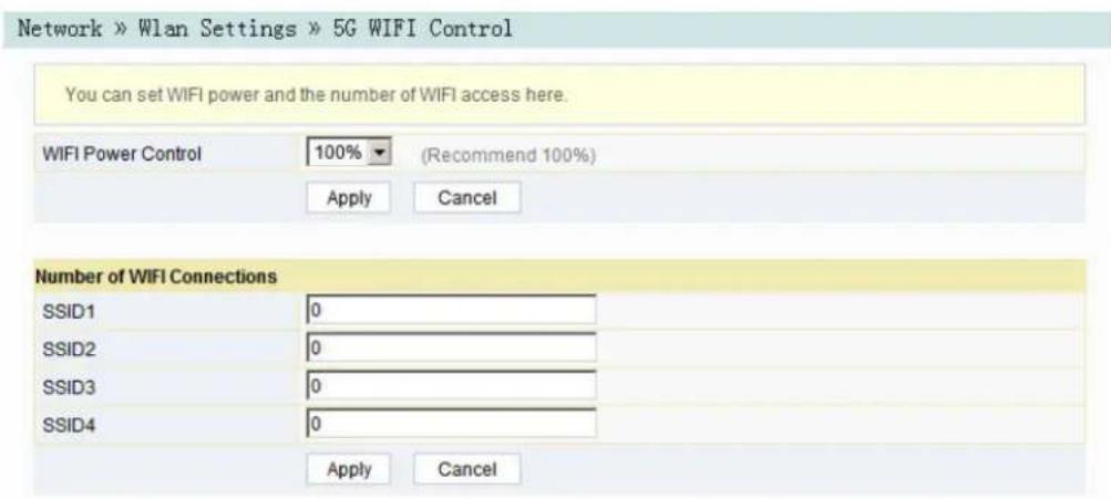 Network » Wlan Settings » 5G WIFI Control You can set WIFI power and the number of WIFI access here. WIFI Power Control 100% (Recommend 100%) Apply Cancel Number of WIFI Connections SSID1 0 SSID2 0 SSID3 0 SSID4 0 Apply Cancel