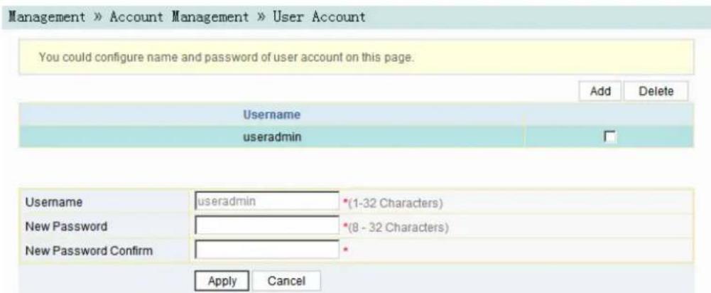 Management » Account Management » User Account You could configure name and password of user account on this page. Add Delete Username useradmin Username useradmin *(1-32 Characters) New Password *(8 - 32 Characters) New Password Confirm * Apply Cancel