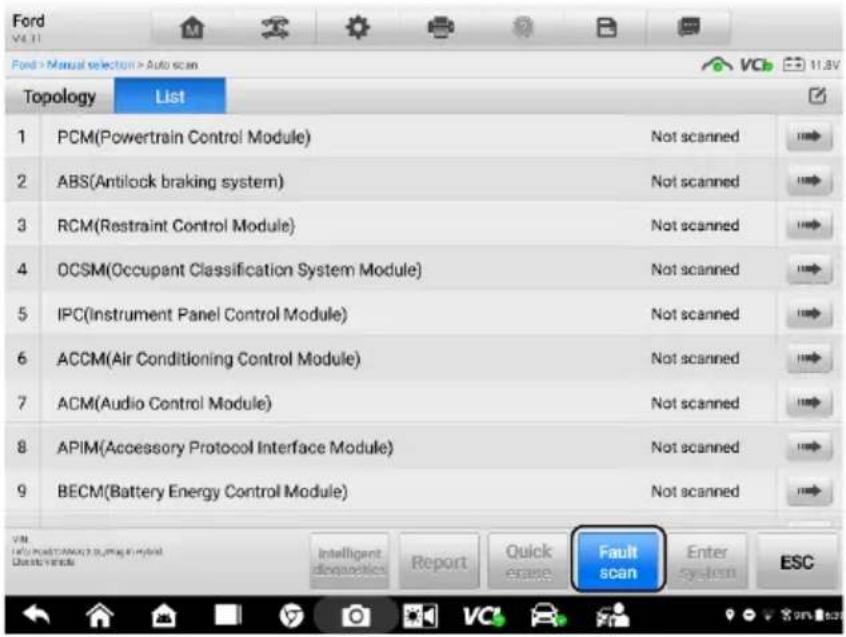 Ford V4.11 Ford > Manual selection > Auto scan Topology List 1 PCM(Powertrain Control Module) Not scanned 2 ABS(Antilock braking system) Not scanned 3 RCM(Restraint Control Module) Not scanned 4 OCSM(Occupant Classification System Module) Not scanned 5 IPC(Instrument Panel Control Module) Not scanned 6 ACCM(Air Conditioning Control Module) Not scanned 7 ACM(Audio Control Module) Not scanned 8 APIM(Accessory Protocol Interface Module) Not scanned 9 BECM(Battery Energy Control Module) Not scanned Intelligent diagnosed Report Quick encase Fault scan Enter system ESC