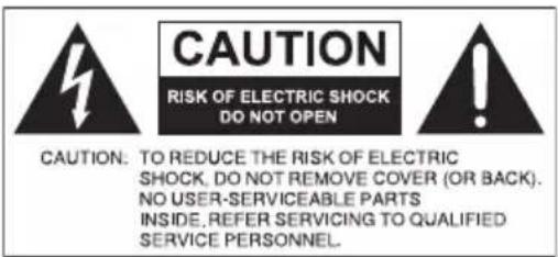 CAUTION RISK OF ELECTRIC SHOCK DO NOT OPEN CAUTION: TO REDUCE THE RISK OF ELECTRIC SHOCK, DO NOT REMOVE COVER (OR BACK). NO USER-SERVICEABLE PARTS INSIDE,REFER SERVICING TO QUALIFIED SERVICE PERSONNEL.