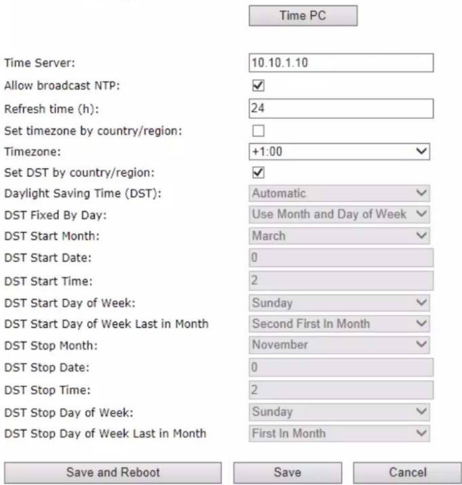 Time PC Time Server: 10.10.1.10 Allow broadcast NTP: ✓ Refresh time (h): 24 Set timezone by country/region: Timezone: +1:00 ✓ Set DST by country/region: ✓ Daylight Saving Time (DST): Automatic ✓ DST Fixed By Day: Use Month and Day of Week ✓ DST Start Month: March ✓ DST Start Date: 0 DST Start Time: 2 DST Start Day of Week: Sunday ✓ DST Start Day of Week Last in Month Second First In Month ✓ DST Stop Month: November ✓ DST Stop Date: 0 DST Stop Time: 2 DST Stop Day of Week: Sunday ✓ DST Stop Day of Week Last in Month First In Month ✓ Save and Reboot Save Cancel