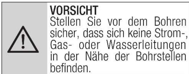 VORSICHT Stellen Sie vor dem Bohren sicher, dass sich keine Strom- , Gas- oder Wasserleitungen in der Nähe der Bohrstellen befinden.