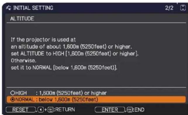 INITIAL SETTING 2/2 ALTITUDE If the projector is used at an altitude of about 1,600m (5250feet) or higher. set ALTITUDE to HIGH [1,600m (5250feet) or higher]. Otherwise. set it to NORMAL [below 1,600m (5250feet)]. ●HIGH : 1,600m (5250feet) or higher ●NORMAL : below 1,600m (5250feet) RESET + RETURN E…