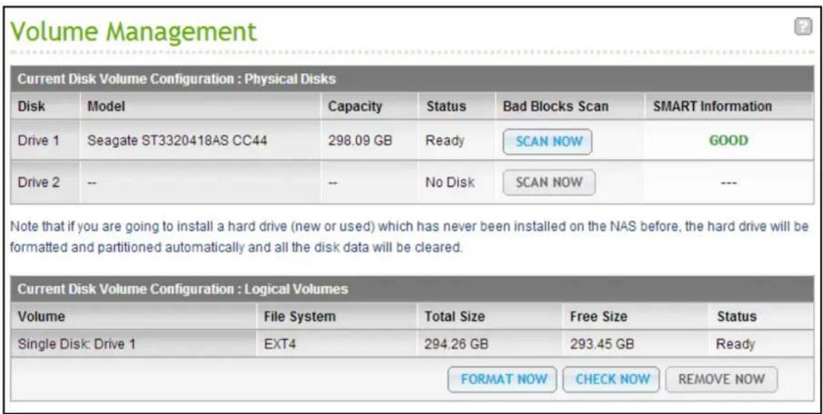 Volume Management Current Disk Volume Configuration : Physical Disks Disk Model Capacity Status Bad Blocks Scan SMART Information Drive 1 Seagate ST3320418AS CC44 298.09 GB Ready SCAN NOW GOOD Drive 2 -- -- No Disk SCAN NOW --- Note that if you are going to install a hard drive (new or used) which h…