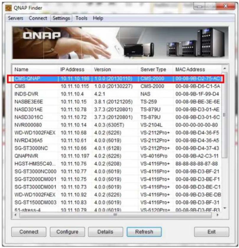 QNAP Finder Servers Connect Settings Tools Help Name IP Address Version Server Type MAC Address CMS-QNAP 10.11.10.198 1.0.0 (20130110) CMS-2000 00-08-9B-D2-75-AC CMS 10.11.10.115 1.0.0 (20130227) CMS-2000 00-08-9B-D6-C1-5A INDS-DVR 10.11.10.4 4.2.1 NAS 00-08-9B-1F-99-D4 NASBE3E6E 10.11.10.15 3.8.1 (…