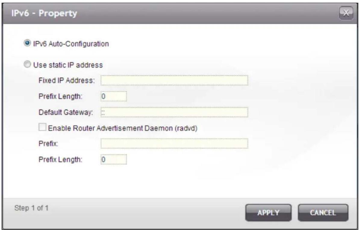 IPv6 - Property IPv6 Auto-Configuration Use static IP address Fixed IP Address: Prefix Length: 0 Default Gateway: : Enable Router Advertisement Daemon (radvd) Prefix: Prefix Length: 0 Step 1 of 1 APPLY CANCEL