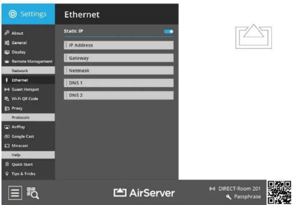 Settings Ethernet Static IP IP Address Gateway Netmask DNS 1 DNS 2 About General Display Remote Management Network Ethernet Guest Hotspot Wi-Fi QR Code Proxy Protocols AirPlay Google Cast Miracast Help Quick Start Tips & Tricks AirServer DIRECT-Room 201 Passphrase