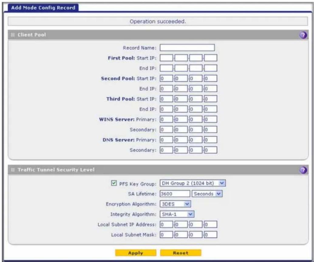 Add Mode Config Record Operation succeeded. Client Pool Record Name: First Pool: Start IP: End IP: Second Pool: Start IP: End IP: Third Pool: Start IP: End IP: WINS Server: Primary: Secondary: DNS Server: Primary: Secondary: Traffic Tunnel Security Level PFS Key Group: DH Group 2 (1024 bit) SA Lifetime: 3600 Seconds Encryption Algorithm: 3DES Integrity Algorithm: SHA-1 Local Subnet IP Address: 0 0 0 0 Local Subnet Mask: 0 0 0 0 Apply Reset