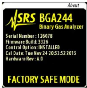 About SRS BGA244 Binary Gas Analyzer Serial Number: 126078 Firmware Build: 3326 Control Option: INSTALLED Cal Date: Tue Nov 24 20:53:52 2015 Hardware Rev: A.0 FACTORY SAFE MODE