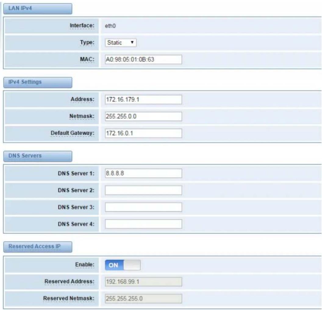 LAN IPv4 Interface: eth0 Type: Static ▼ MAC: A0:98:05:01:0B:63 IPv4 Settings Address: 172.16.179.1 Netmask: 255.255.0.0 Default Gateway: 172.16.0.1 DNS Servers DNS Server 1: 8.8.8.8 DNS Server 2: DNS Server 3: DNS Server 4: Reserved Access IP Enable: ON Reserved Address: 192.168.99.1 Reserved Netmask: 255.255.255.0
