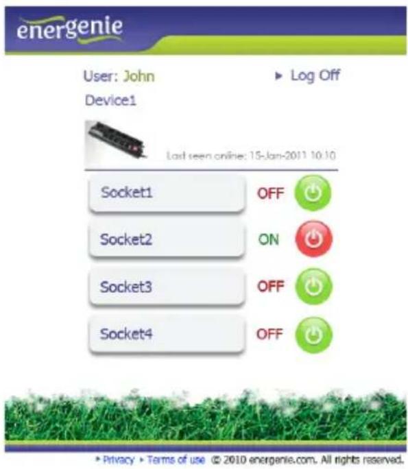 energenie User: John Device1 Log Off Last seen online: 15-Jan-2011 10:10 Socket1 OFF Socket2 ON Socket3 OFF Socket4 OFF * Privacy ▶ Terms of use © 2010 energenie.com. All rights reserved.