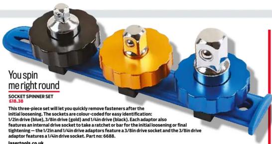 You spin me right round SOCKET SPINNER SET £18.38 This three-piece set will let you quickly remove fasteners after the initial loosening. The sockets are colour-coded for easy identification: 1/2in drive (blue), 3/8in drive (gold) and 1/4in drive (black). Each adaptor also features an internal drive socket to take a ratchet or bar for the initial loosening or final tightening - the 1/2in and 1/4in drive adaptors feature a 3/8in drive socket and the 3/8in drive adaptor features a 1/4in drive socket. Part no: 6688. lasertools.co.uk