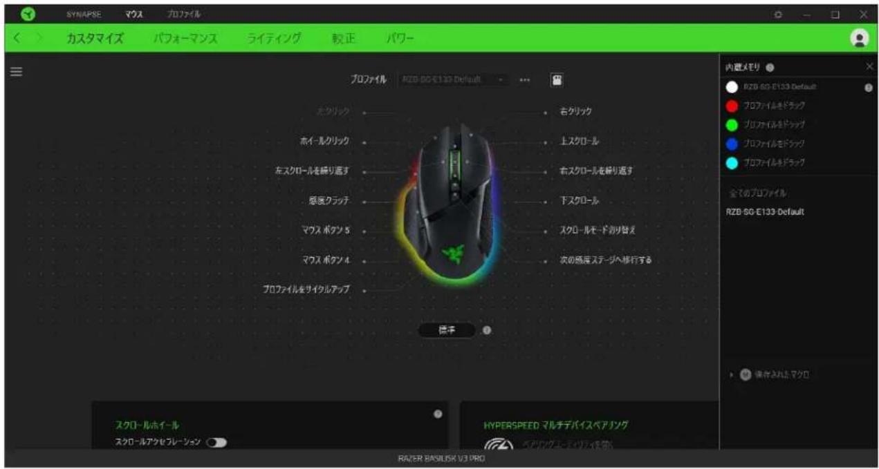 SYNAPSE マウス カロファイル カスタマイズ パフォーマンス ライティング 較正 パワー プロファイル RZB-50 E133 Default ホクリック ホイールクリック 左スクロールを締り遮す 悪度クラッチ マウス ポケン 5 マウス ポケン 4 プロファイルをサイクルアップ 右クリック 上スクロール ホスクロールを締り遮す 下スクロール スクロールモード割り替え 次の頻度ステージへ移行する 標本 内訳メモリ RZB-50 E133 Default プロファイルをドラッグ プロファイルをドラッグ プロファイルをドラッグ プロファイルをドラッグ 全てのプロファイル RZB-50 E133 Default 保存されたマクロ スクロールホイール スクロールアクセフレーション HYPERSPEED マルチデバイスペアリング RAZER BASILISK V3 URO