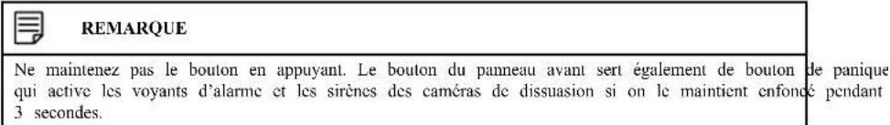 REMARQUE Ne maintenez pas le bouton en appuyant. Le bouton du panneau avant sert également de bouton de panique qui active les voyants d'alarme et les sirènes des caméras de dissuasion si on le maintient enfoncé pendant 3 secondes.