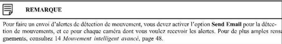 REMARQUE Pour faire un envoi d'alertes de détection de mouvement, vous devez activer l'option Send Email pour la détection de mouvements, et ce pour chaque caméra dont vous voulez recevoir les alertes. Pour de plus amples rensegnements, consultez 14 Mouvement intelligent avancé, page 48.