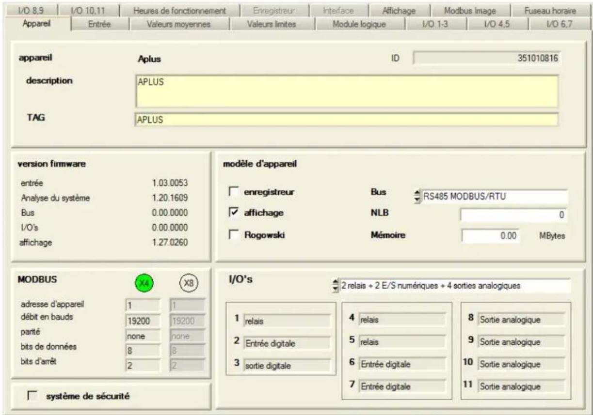 I/O 8.9 | I/O 10.11 | Heures de fonctionnement | Enregistreur | Interface | Affichage | Modbus Image | Fuseau horaire Appareil | Entrée | Valeurs moyennes | Valeurs limites | Module logique | I/O 1-3 | I/O 4.5 | I/O 6.7 appareil Aplus ID 351010816 description APLUS TAG APLUS version firmware entrée 1.03.0053 Analyse du système 1.20.1609 Bus 0.00.0000 I/O's 0.00.0000 affichage 1.27.0260 modèle d'appareil enregistreur Bus RS485 MODBUS/RTU affichage NLB 0 Rogowski Mémoire 0.00 MBytes MODBUS X4 XB adresse d'appareil 1 1 débit en bauds 19200 19200 parité none none bits de données 8 8 bits d'arrêt 2 2 I/O's 2 relais + 2 E/S numériques + 4 sorties analogiques 1 relais 4 relais 8 Sortie analogique 2 Entrée digitale 5 relais 9 Sortie analogique 3 sortie digitale 6 Entrée digitale 10 Sortie analogique 7 Entrée digitale 11 Sortie analogique système de sécurité