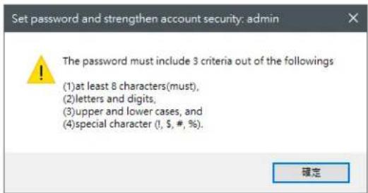 Set password and strengthen account security: admin The password must include 3 criteria out of the followings (1)at least 8 characters(must), (2)letters and digits, (3)upper and lower cases, and (4)special character (1, $, #, %). 確定