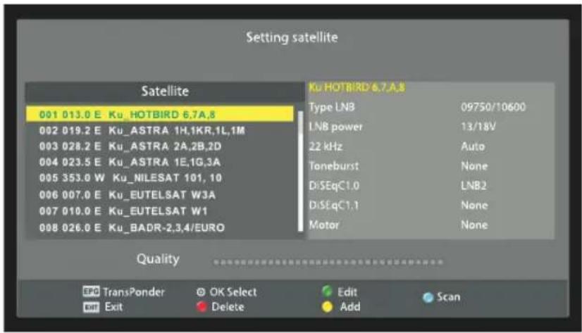 Setting satellite Satellite 001 013.0 E Ku_HOTBIRD 6.7A.8 002 019.2 E Ku_ASTRA 1H,1KR,1L,1M 003 028.2 E Ku_ASTRA 2A,2B,2D 004 023.5 E Ku_ASTRA 1E,1G,3A 005 353.0 W Ku_NILESAT 101, 10 006 007.0 E Ku_EUTELSAT W3A 007 010.0 E Ku_EUTELSAT W1 008 026.0 E Ku_BADR-2,3,4/EURO Ku HOTBIRD 6.7A.8 Type LN3 09750/10600 LN8 power 13/18V 22 kHz Auto Toneburst None DiSEqC1.0 LNB2 DiSEqC1.1 None Motor None Quality EPC TransPonder OK Select Edit Scan Exit Delete Add